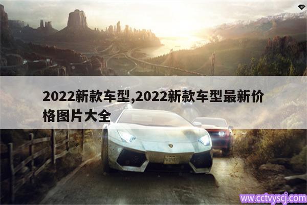 2022新款车型,2022新款车型最新价格图片大全 