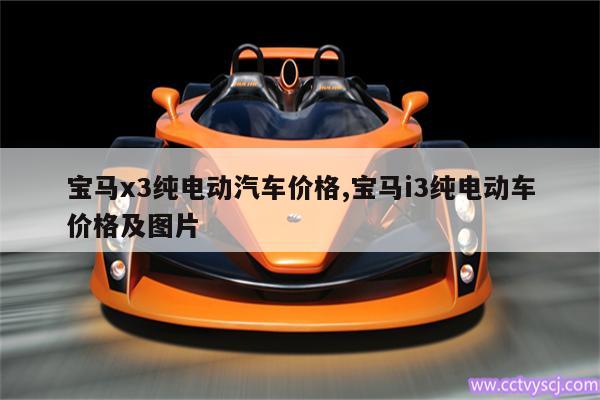 宝马x3纯电动汽车价格,宝马i3纯电动车价格及图片 