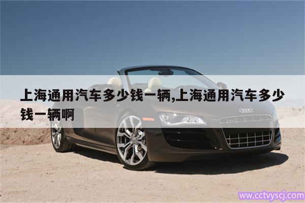 上海通用汽车多少钱一辆,上海通用汽车多少钱一辆啊 