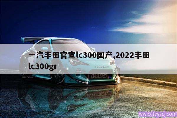 一汽丰田官宣lc300国产,2022丰田lc300gr 