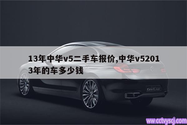 13年中华v5二手车报价,中华v52013年的车多少钱 